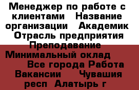 Менеджер по работе с клиентами › Название организации ­ Академик › Отрасль предприятия ­ Преподавание › Минимальный оклад ­ 30 000 - Все города Работа » Вакансии   . Чувашия респ.,Алатырь г.